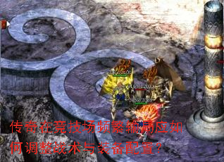 传奇在竞技场频繁输局应如何调整战术与装备配置? 传奇在竞技场频繁输局应如何调整战术与装备配置?