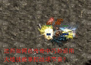 法师如何在传奇中巧妙运用火墙技能掌控战场节奏? 法师如何在传奇中巧妙运用火墙技能掌控战场节奏?