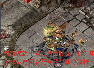 传奇游戏中如何判断打怪时机?单人作战与团队配合的优缺点解析 传奇游戏中如何判断打怪时机?单人作战与团队配合的优缺点解析