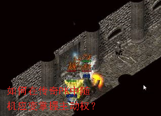 如何在传奇PK中随机应变掌握主动权? 如何在传奇PK中随机应变掌握主动权?