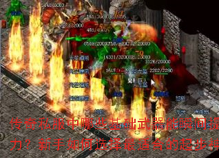 传奇私服中哪些基础武器能瞬间提升战力?新手如何选择最适合的起步神兵? 传奇私服中哪些基础武器能瞬间提升战力?新手如何选择最适合的起步神兵?