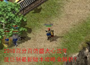 2018百分百仿盛大心法年度巨制最新版本攻略全解析? 2018百分百仿盛大心法年度巨制最新版本攻略全解析?