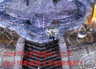 2018百分百仿盛大心法年度巨制最新版本攻略全解析? 2018百分百仿盛大心法年度巨制最新版本攻略全解析?
