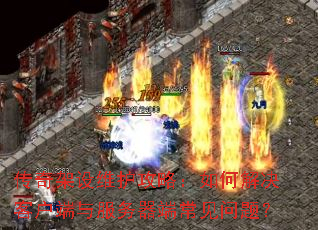 传奇架设维护攻略:如何解决客户端与服务器端常见问题? 传奇架设维护攻略:如何解决客户端与服务器端常见问题?
