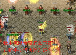 我本沉默传奇怎么下载?新手如何快速升级? 我本沉默传奇怎么下载?新手如何快速升级?