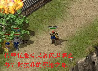 传奇私服登录器闪退怎么办?救救我的沉沦之旅 传奇私服登录器闪退怎么办?救救我的沉沦之旅