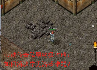 心动传奇私服终极攻略:如何解决常见游戏难题? 心动传奇私服终极攻略:如何解决常见游戏难题?
