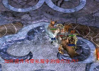 如何提升传奇私服中的操作技巧? 如何提升传奇私服中的操作技巧?