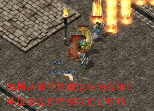 如何从新手快速成长为战神?英雄合击传奇实战进阶攻略 如何从新手快速成长为战神?英雄合击传奇实战进阶攻略