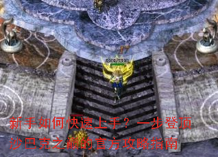 新手如何快速上手?一步登顶沙巴克之巅的官方攻略指南 新手如何快速上手?一步登顶沙巴克之巅的官方攻略指南