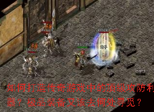 如何打造传奇游戏中的顶级攻防利器?极品装备又该去何处寻觅? 如何打造传奇游戏中的顶级攻防利器?极品装备又该去何处寻觅?