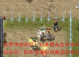 如何快速获取1.95英雄合击传奇中的顶级神装?斩妖除魔与热血征战秘诀是什么? 如何快速获取1.95英雄合击传奇中的顶级神装?斩妖除魔与热血征战秘诀是什么?