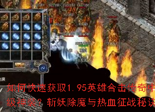 如何快速获取1.95英雄合击传奇中的顶级神装?斩妖除魔与热血征战秘诀是什么? 如何快速获取1.95英雄合击传奇中的顶级神装?斩妖除魔与热血征战秘诀是什么?