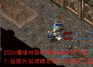 2026爆服神器传奇私服如何下载?极限升级攻略怎样让你爽到飞起? 2026爆服神器传奇私服如何下载?极限升级攻略怎样让你爽到飞起?