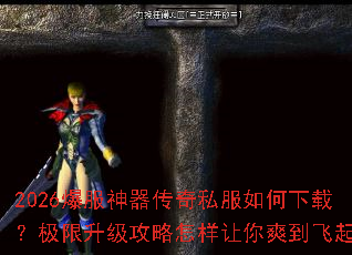 2026爆服神器传奇私服如何下载?极限升级攻略怎样让你爽到飞起? 2026爆服神器传奇私服如何下载?极限升级攻略怎样让你爽到飞起?