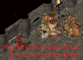 热血传奇私服特殊装备如何获取?属性加成与实战效果全面解析 热血传奇私服特殊装备如何获取?属性加成与实战效果全面解析