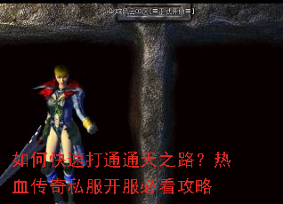 如何快速打通通天之路?热血传奇私服开服必看攻略 如何快速打通通天之路?热血传奇私服开服必看攻略