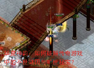 华夏神韵:如何破解传奇游戏中的不世谜团与旷世秘宝? 华夏神韵:如何破解传奇游戏中的不世谜团与旷世秘宝?