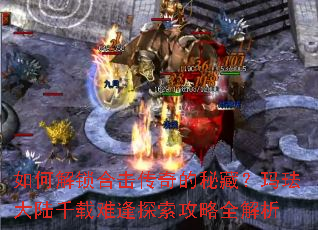 如何解锁合击传奇的秘藏?玛珐大陆千载难逢探索攻略全解析 如何解锁合击传奇的秘藏?玛珐大陆千载难逢探索攻略全解析