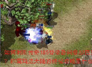 如何利用传奇185登录器问鼎沙巴克?称霸玛法大陆的终极攻略是什么? 如何利用传奇185登录器问鼎沙巴克?称霸玛法大陆的终极攻略是什么?