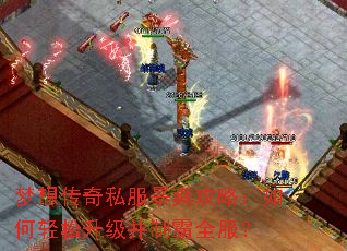 梦想传奇私服暴爽攻略:如何轻松升级并制霸全服? 梦想传奇私服暴爽攻略:如何轻松升级并制霸全服?
