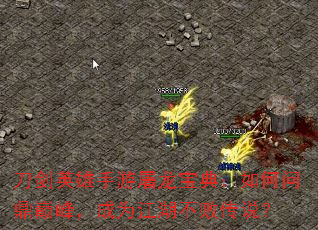 刀剑英雄手游屠龙宝典:如何问鼎巅峰,成为江湖不败传说? 刀剑英雄手游屠龙宝典:如何问鼎巅峰,成为江湖不败传说?
