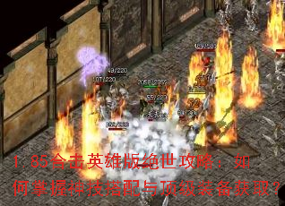 1.85合击英雄版绝世攻略:如何掌握神技搭配与顶级装备获取? 1.85合击英雄版绝世攻略:如何掌握神技搭配与顶级装备获取?
