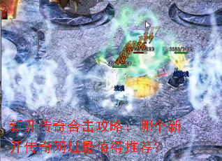 新开传奇合击攻略:哪个新开传奇网址最值得推荐? 新开传奇合击攻略:哪个新开传奇网址最值得推荐?