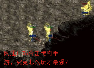 网通1.76合击传奇手游,究竟怎么玩才最强? 网通1.76合击传奇手游,究竟怎么玩才最强?