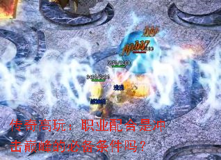 传奇高玩:职业配合是冲击巅峰的必备条件吗? 传奇高玩:职业配合是冲击巅峰的必备条件吗?