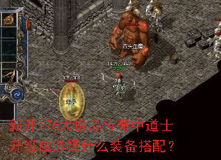 新开176大极品传奇中道士升级应选择什么装备搭配? 新开176大极品传奇中道士升级应选择什么装备搭配?