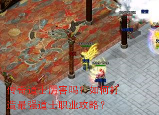 传奇道士厉害吗?如何打造最强道士职业攻略? 传奇道士厉害吗?如何打造最强道士职业攻略?