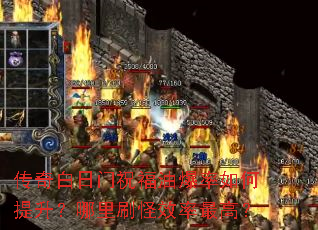 传奇白日门祝福油爆率如何提升?哪里刷怪效率最高? 传奇白日门祝福油爆率如何提升?哪里刷怪效率最高?