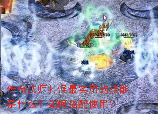 传奇法师打怪最实用的技能是什么?如何搭配使用? 传奇法师打怪最实用的技能是什么?如何搭配使用?