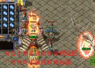 合击手游最强组合如何搭配?传奇高手亲授攻略秘籍 合击手游最强组合如何搭配?传奇高手亲授攻略秘籍