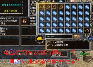电脑传奇私服排行榜前十名中,哪个职业更适合新手玩家? 电脑传奇私服排行榜前十名中,哪个职业更适合新手玩家?