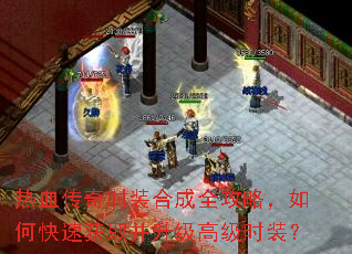 热血传奇时装合成全攻略,如何快速获取并升级高级时装? 热血传奇时装合成全攻略,如何快速获取并升级高级时装?