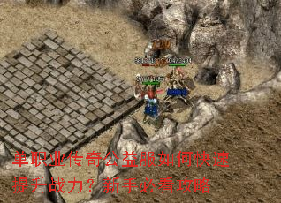 单职业传奇公益服如何快速提升战力?新手必看攻略 单职业传奇公益服如何快速提升战力?新手必看攻略