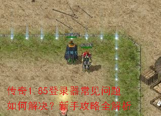 传奇1.85登录器常见问题如何解决?新手攻略全解析 传奇1.85登录器常见问题如何解决?新手攻略全解析