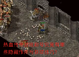 热血传奇游戏称号究竟有哪些隐藏作用与获取技巧? 热血传奇游戏称号究竟有哪些隐藏作用与获取技巧?