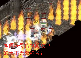 如何获得传奇游戏中的天下无双称号? 如何获得传奇游戏中的天下无双称号?