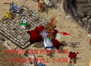 传奇新玩家首选哪个职业?轻松强大快速上手攻略 传奇新玩家首选哪个职业?轻松强大快速上手攻略