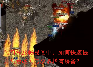 传奇私服畅易阁中,如何快速提升角色战力与获取稀有装备? 传奇私服畅易阁中,如何快速提升角色战力与获取稀有装备?
