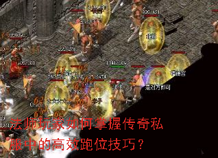法师玩家如何掌握传奇私服中的高效跑位技巧? 法师玩家如何掌握传奇私服中的高效跑位技巧?