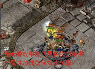 传奇游戏中哪些灵兽实力最强?属性加成如何对比选择? 传奇游戏中哪些灵兽实力最强?属性加成如何对比选择?