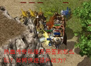 热血传奇私服开局签到怎么玩?如何快速提升战力? 热血传奇私服开局签到怎么玩?如何快速提升战力?