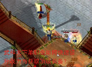 武神天下单职业如何快速提升战力与获取顶级装备? 武神天下单职业如何快速提升战力与获取顶级装备?