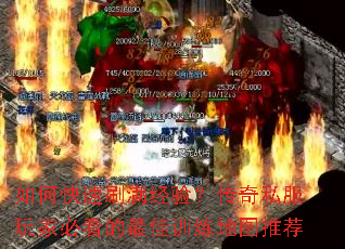如何快速刷满经验?传奇私服玩家必看的最佳训练地图推荐 如何快速刷满经验?传奇私服玩家必看的最佳训练地图推荐