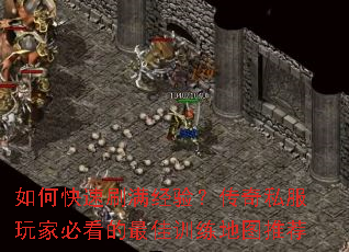 如何快速刷满经验?传奇私服玩家必看的最佳训练地图推荐 如何快速刷满经验?传奇私服玩家必看的最佳训练地图推荐