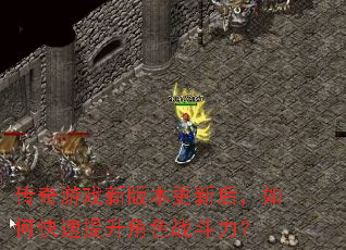 传奇游戏新版本更新后,如何快速提升角色战斗力? 传奇游戏新版本更新后,如何快速提升角色战斗力?